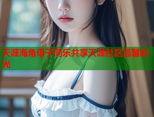 天涯海角母子同乐共享天涯社区温馨时光  第1张
