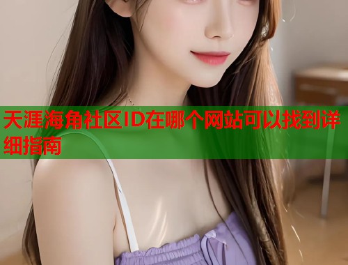 天涯海角社区ID在哪个网站可以找到详细指南  第1张