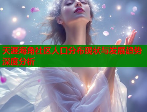 天涯海角社区人口分布现状与发展趋势深度分析  第1张