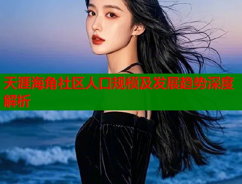 天涯海角社区人口规模及发展趋势深度解析  第1张