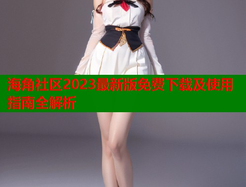海角社区2023最新版免费下载及使用指南全解析  第1张