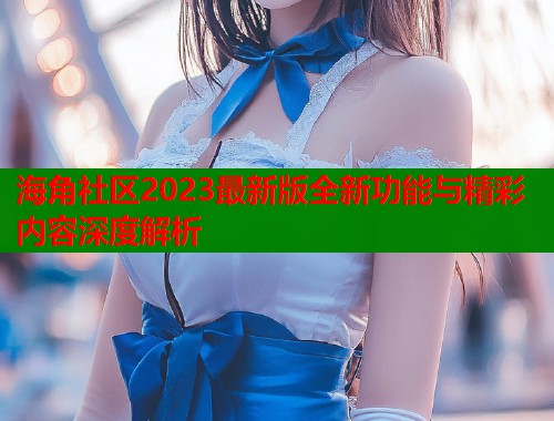 海角社区2023最新版全新功能与精彩内容深度解析  第1张
