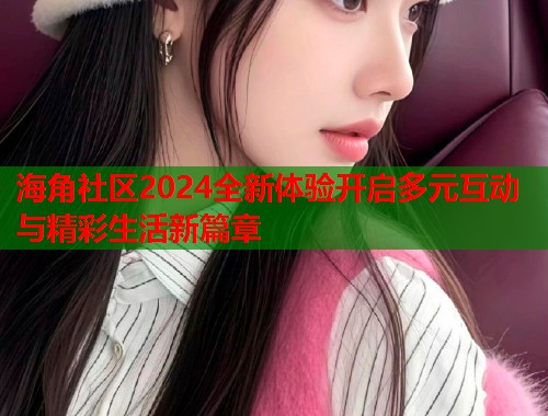 海角社区2024全新体验开启多元互动与精彩生活新篇章  第1张