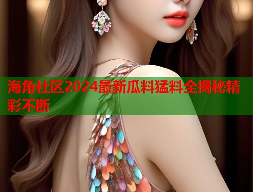 海角社区2024最新瓜料猛料全揭秘精彩不断  第1张