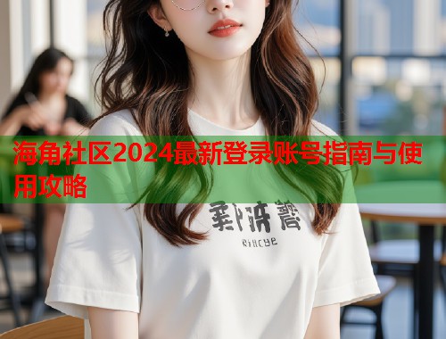 海角社区2024最新登录账号指南与使用攻略  第2张