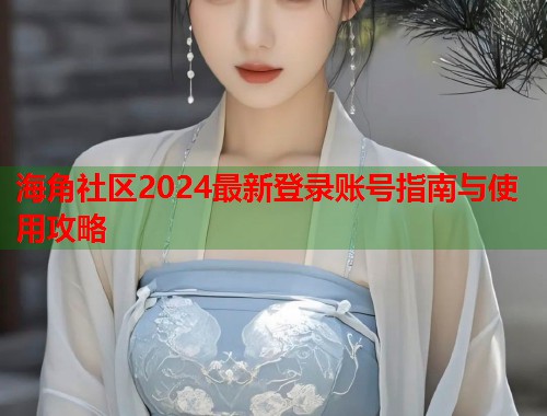 海角社区2024最新登录账号指南与使用攻略  第1张