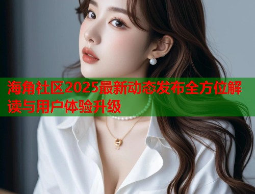 海角社区2025最新动态发布全方位解读与用户体验升级  第1张