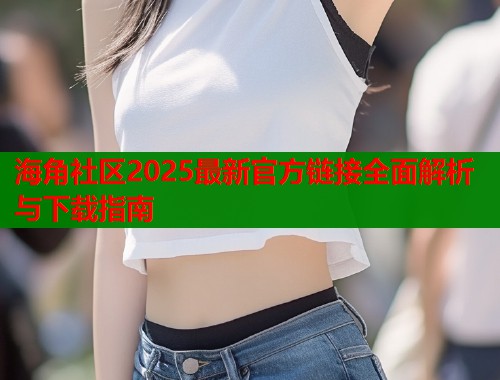 海角社区2025最新官方链接全面解析与下载指南  第1张
