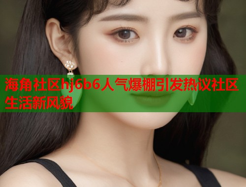 海角社区hj6b6人气爆棚引发热议社区生活新风貌  第1张