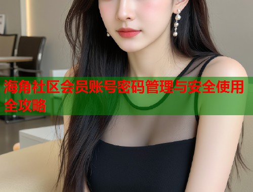海角社区会员账号密码管理与安全使用全攻略  第1张