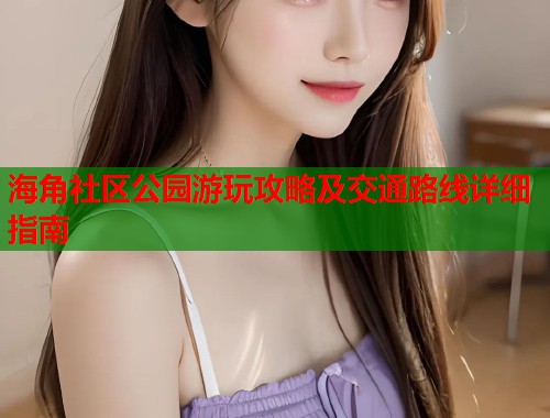 海角社区公园游玩攻略及交通路线详细指南  第2张