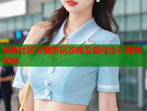 海角社区公园游玩攻略及最佳出行路线详解  第1张