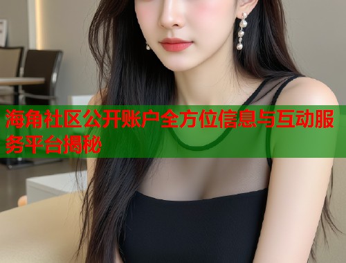 海角社区公开账户全方位信息与互动服务平台揭秘  第1张