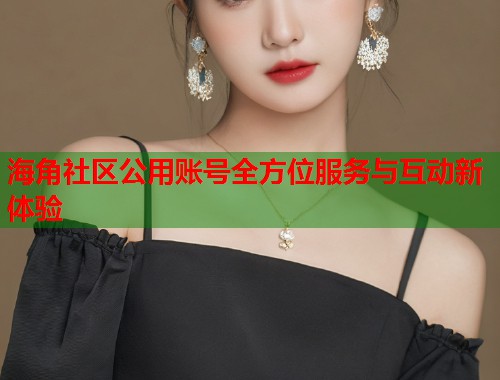 海角社区公用账号全方位服务与互动新体验  第1张