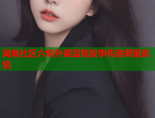 海角社区六旬外婆温情故事传递邻里真情  第1张