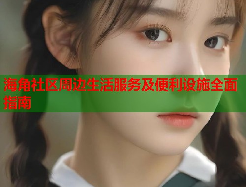 海角社区周边生活服务及便利设施全面指南  第1张
