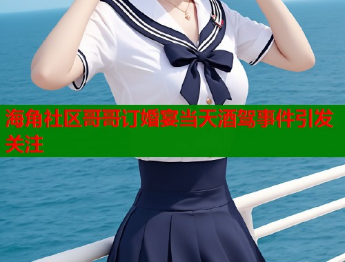海角社区哥哥订婚宴当天酒驾事件引发关注  第1张