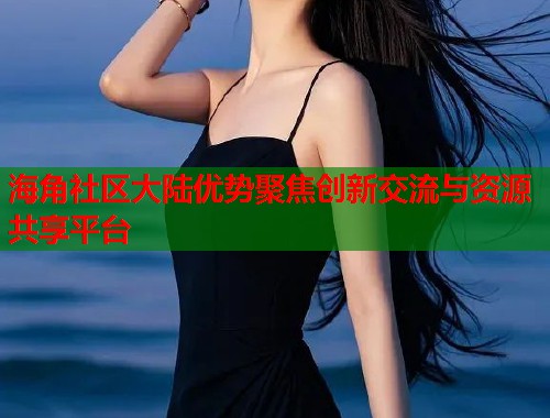 海角社区大陆优势聚焦创新交流与资源共享平台  第1张