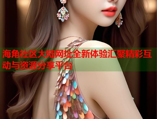 海角社区大陆网址全新体验汇聚精彩互动与资源分享平台  第1张