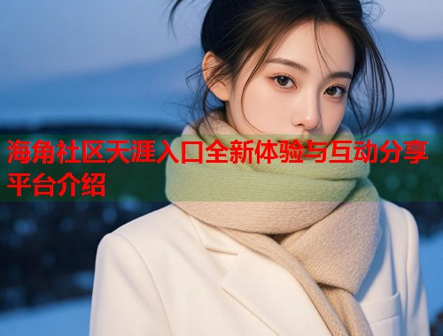 海角社区天涯入口全新体验与互动分享平台介绍  第1张