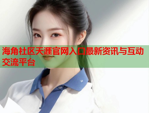 海角社区天涯官网入口最新资讯与互动交流平台  第1张