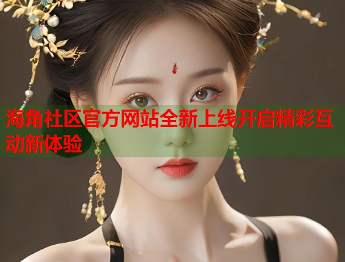 海角社区官方网站全新上线开启精彩互动新体验  第1张