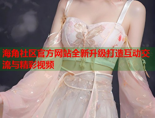 海角社区官方网站全新升级打造互动交流与精彩视频  第1张