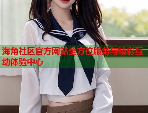 海角社区官方网站全方位服务与精彩互动体验中心  第1张