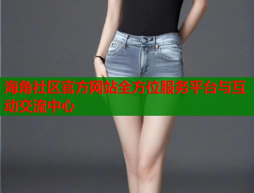 海角社区官方网站全方位服务平台与互动交流中心  第1张