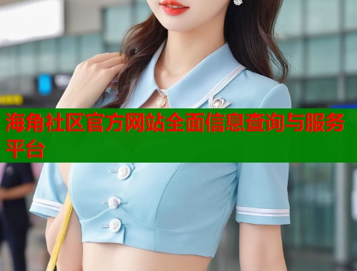 海角社区官方网站全面信息查询与服务平台  第1张