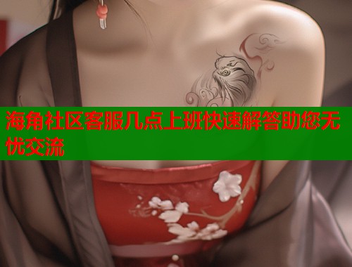海角社区客服几点上班快速解答助您无忧交流  第1张