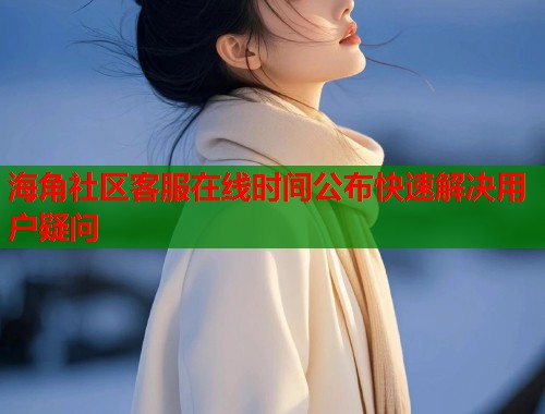 海角社区客服在线时间公布快速解决用户疑问  第1张