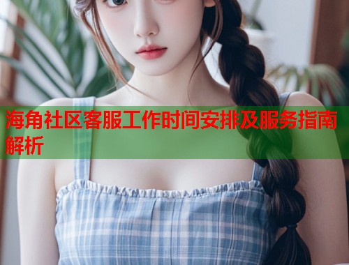 海角社区客服工作时间安排及服务指南解析  第1张