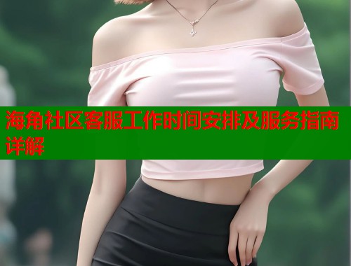 海角社区客服工作时间安排及服务指南详解  第1张