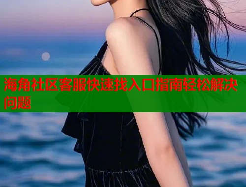 海角社区客服快速找入口指南轻松解决问题  第1张