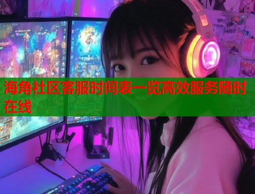 海角社区客服时间表一览高效服务随时在线  第2张