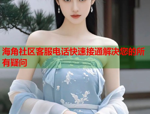 海角社区客服电话快速接通解决您的所有疑问  第2张