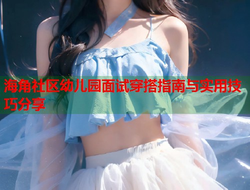 海角社区幼儿园面试穿搭指南与实用技巧分享  第1张