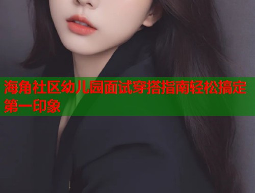 海角社区幼儿园面试穿搭指南轻松搞定第一印象  第1张