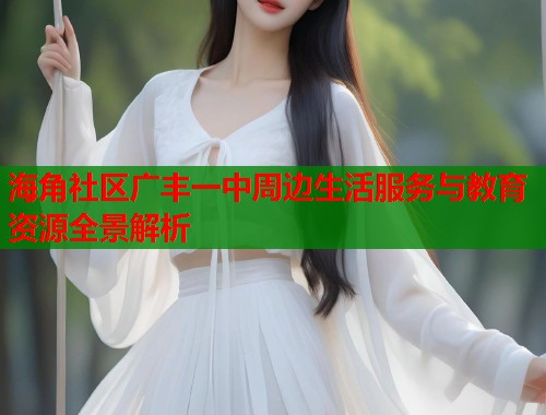海角社区广丰一中周边生活服务与教育资源全景解析  第1张