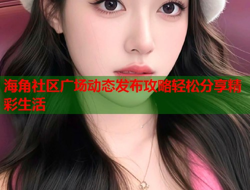 海角社区广场动态发布攻略轻松分享精彩生活  第1张