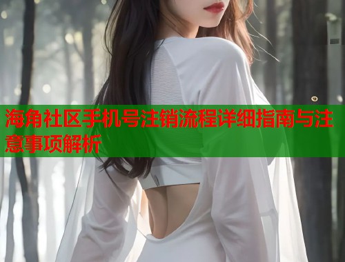 海角社区手机号注销流程详细指南与注意事项解析  第1张