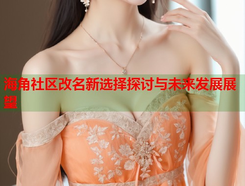 海角社区改名新选择探讨与未来发展展望  第1张