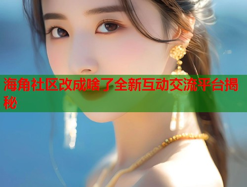 海角社区改成啥了全新互动交流平台揭秘  第1张