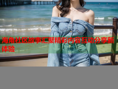 海角社区故事汇聚精彩内容互动分享新体验  第1张