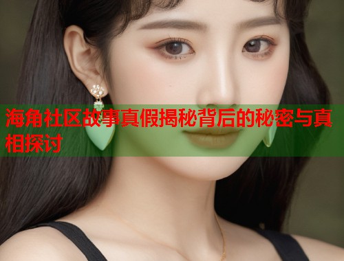 海角社区故事真假揭秘背后的秘密与真相探讨  第1张