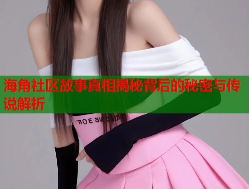 海角社区故事真相揭秘背后的秘密与传说解析  第1张
