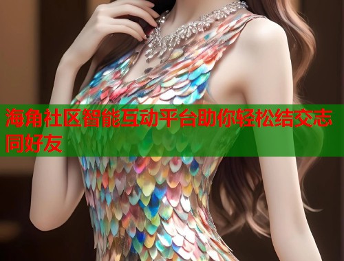 海角社区智能互动平台助你轻松结交志同好友  第1张
