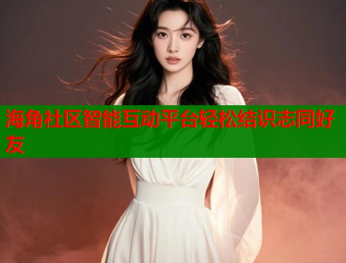 海角社区智能互动平台轻松结识志同好友  第1张