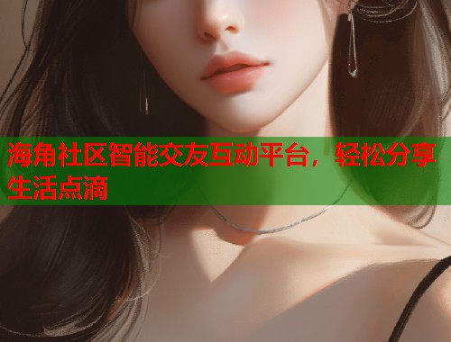 海角社区智能交友互动平台，轻松分享生活点滴  第1张